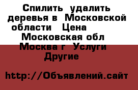 Спилить, удалить деревья в  Московской области › Цена ­ 1 500 - Московская обл., Москва г. Услуги » Другие   